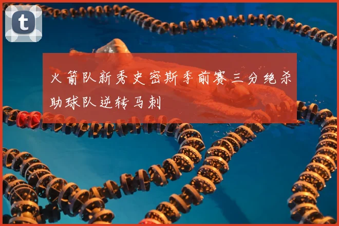 火箭队新秀史密斯季前赛三分绝杀助球队逆转马刺