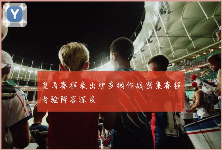 皇马赛程表出炉多线作战密集赛程考验阵容深度