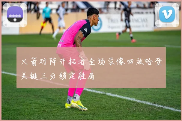 火箭对阵开拓者全场录像回放哈登关键三分锁定胜局