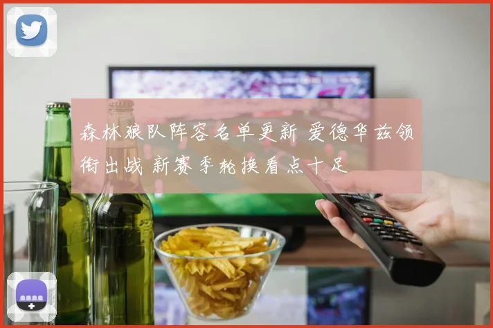 森林狼队阵容名单更新 爱德华兹领衔出战 新赛季轮换看点十足