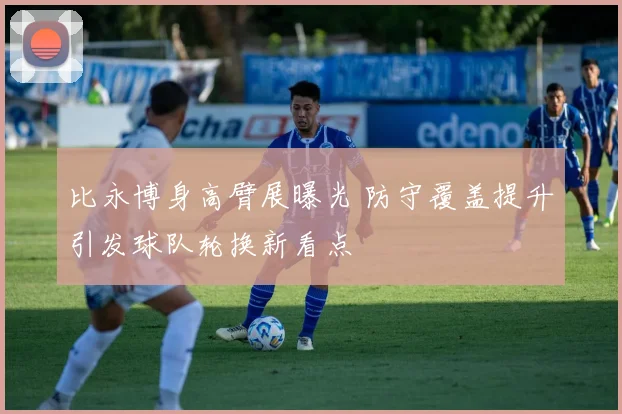 比永博身高臂展曝光 防守覆盖提升引发球队轮换新看点
