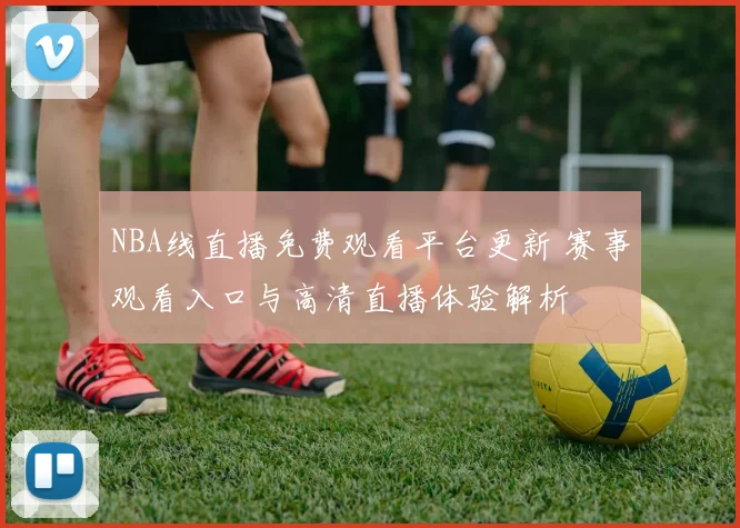 NBA线直播免费观看平台更新 赛事观看入口与高清直播体验解析