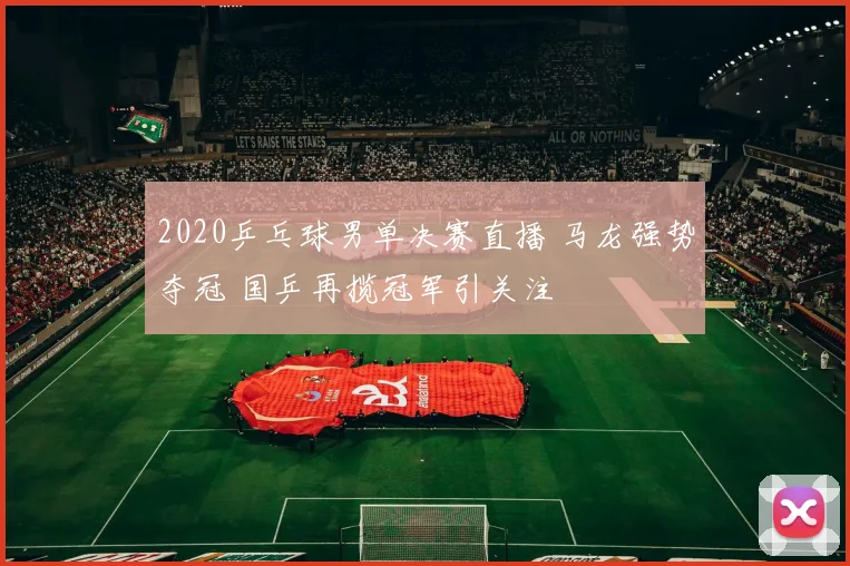 2020乒乓球男单决赛直播 马龙强势夺冠 国乒再揽冠军引关注