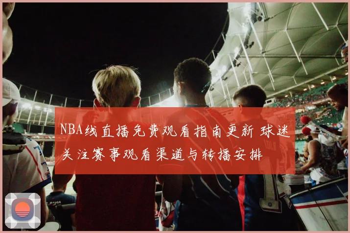 NBA线直播免费观看指南更新 球迷关注赛事观看渠道与转播安排