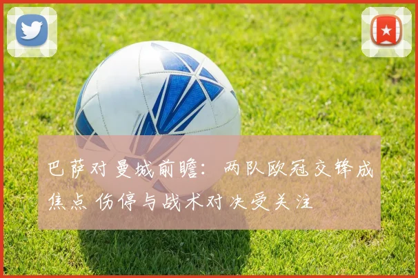 巴萨对曼城前瞻：两队欧冠交锋成焦点 伤停与战术对决受关注