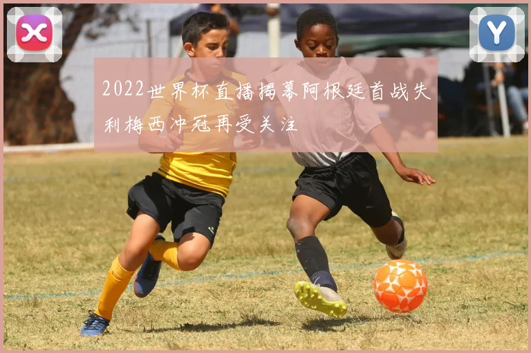 2022世界杯直播揭幕阿根廷首战失利梅西冲冠再受关注