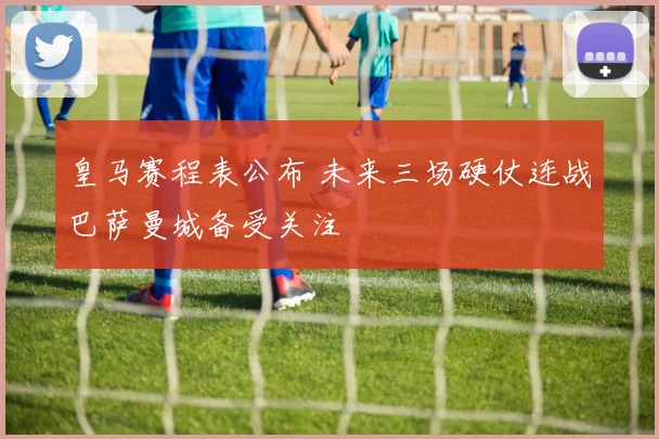 皇马赛程表公布 未来三场硬仗连战巴萨曼城备受关注