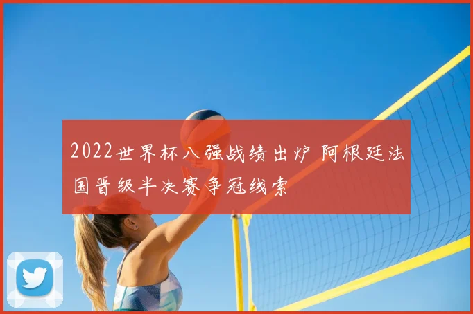 2022世界杯八强战绩出炉 阿根廷法国晋级半决赛争冠线索