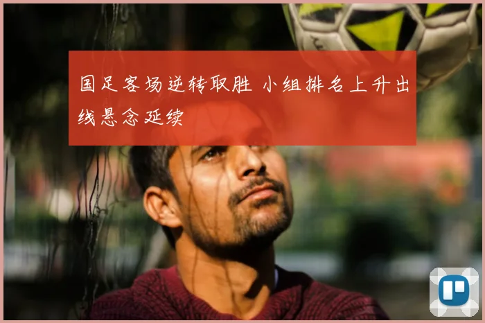 国足客场逆转取胜 小组排名上升出线悬念延续