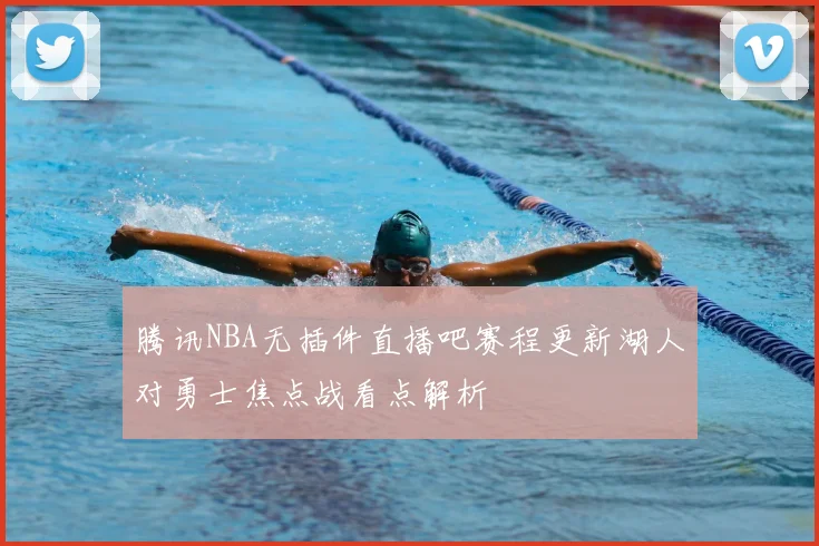 腾讯NBA无插件直播吧赛程更新湖人对勇士焦点战看点解析