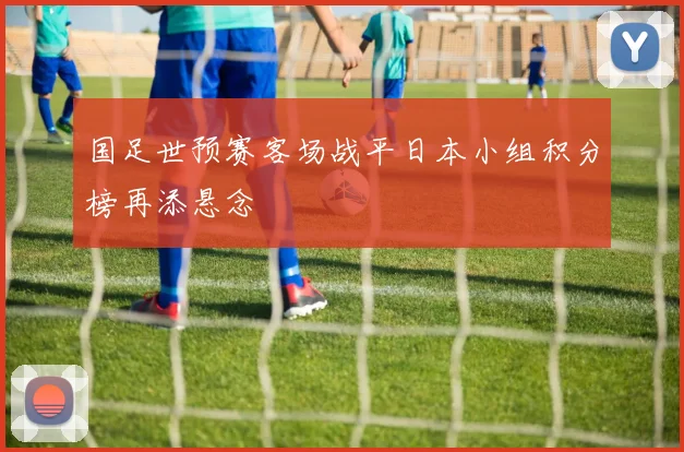 国足世预赛客场战平日本小组积分榜再添悬念
