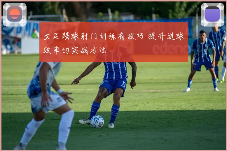 女足踢球射门训练有技巧 提升进球效率的实战方法