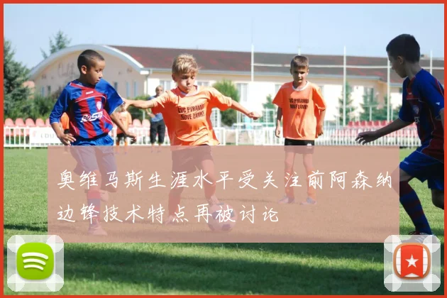 奥维马斯生涯水平受关注前阿森纳边锋技术特点再被讨论