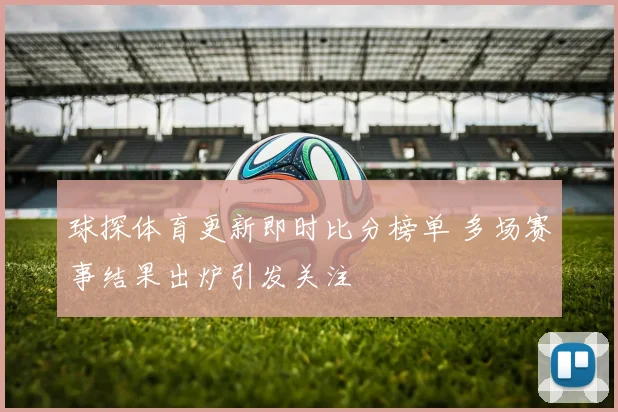 球探体育更新即时比分榜单 多场赛事结果出炉引发关注
