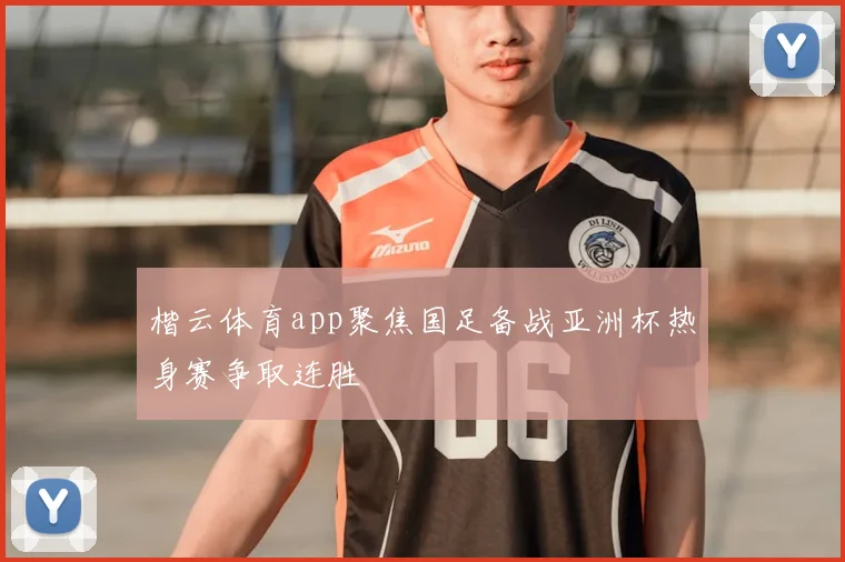 楷云体育app聚焦国足备战亚洲杯热身赛争取连胜