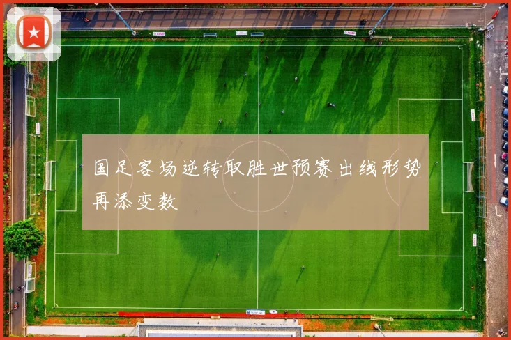 国足客场逆转取胜世预赛出线形势再添变数