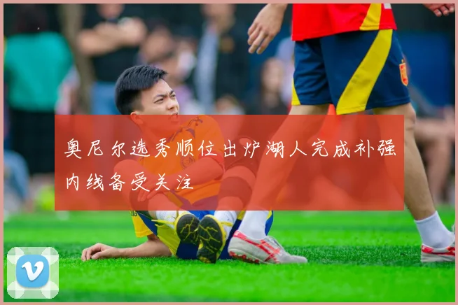 奥尼尔选秀顺位出炉湖人完成补强内线备受关注