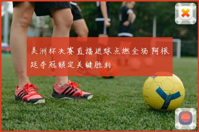 美洲杯决赛直播进球点燃全场 阿根廷夺冠锁定关键胜利