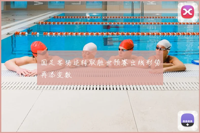 国足客场逆转取胜世预赛出线形势再添变数