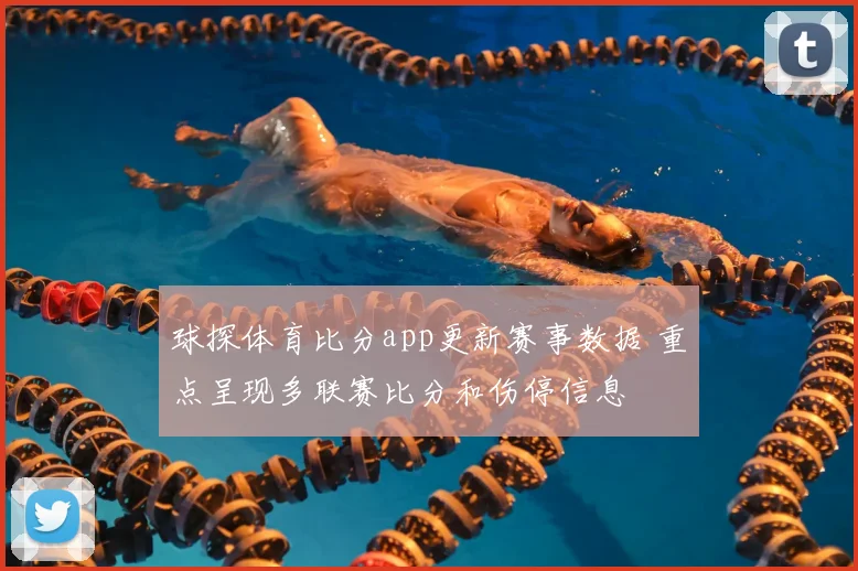 球探体育比分app更新赛事数据 重点呈现多联赛比分和伤停信息