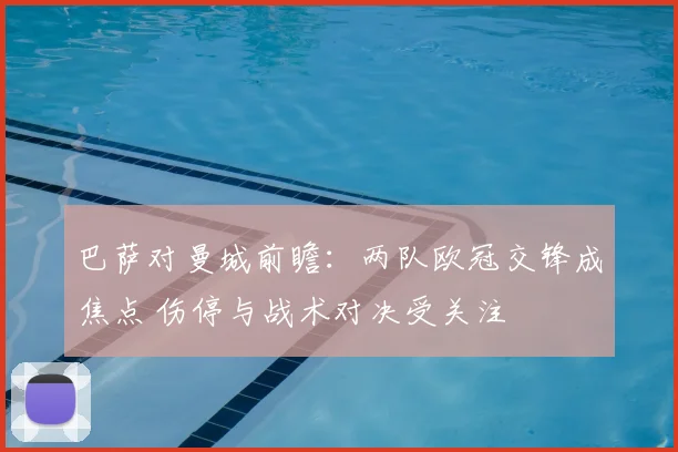 巴萨对曼城前瞻：两队欧冠交锋成焦点 伤停与战术对决受关注