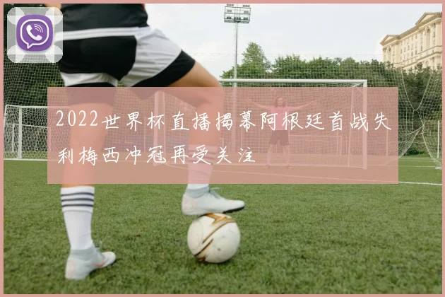 2022世界杯直播揭幕阿根廷首战失利梅西冲冠再受关注