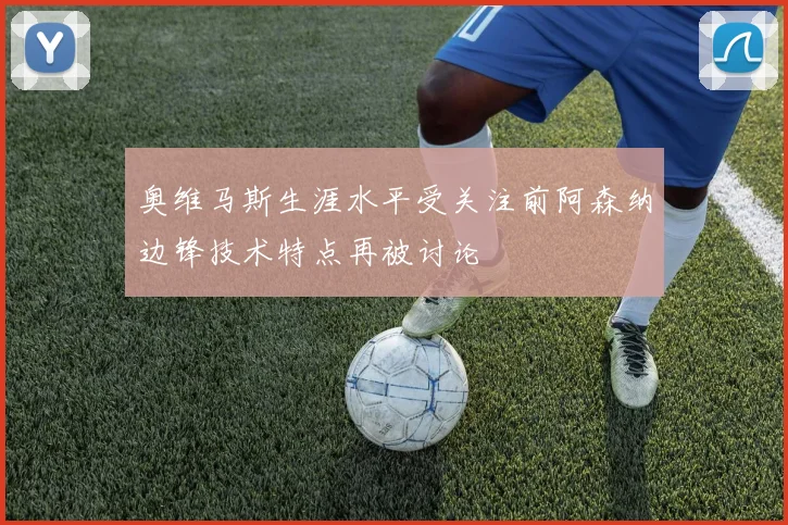 奥维马斯生涯水平受关注前阿森纳边锋技术特点再被讨论