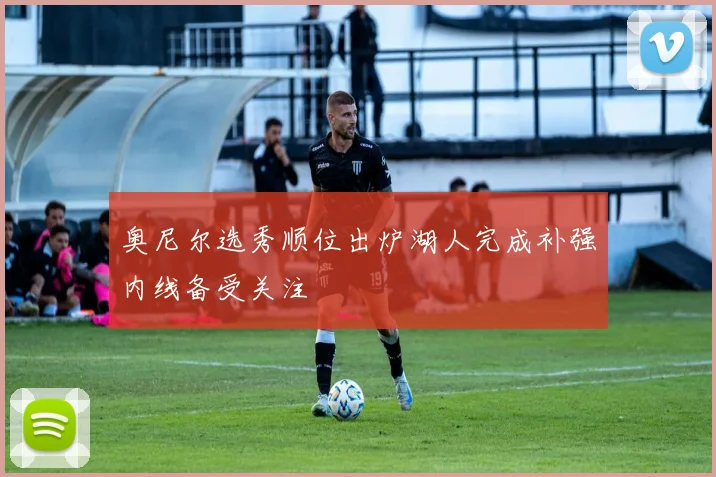 奥尼尔选秀顺位出炉湖人完成补强内线备受关注