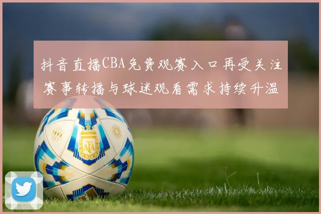 抖音直播CBA免费观赛入口再受关注 赛事转播与球迷观看需求持续升温