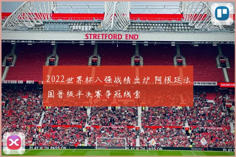 2022世界杯八强战绩出炉 阿根廷法国晋级半决赛争冠线索