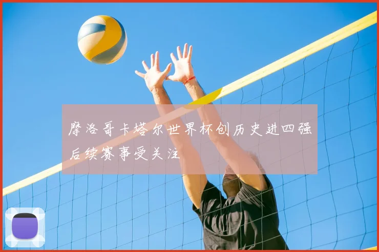 摩洛哥卡塔尔世界杯创历史进四强后续赛事受关注