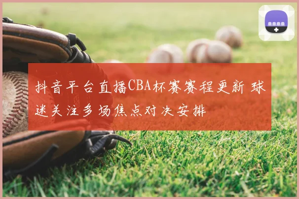 抖音平台直播CBA杯赛赛程更新 球迷关注多场焦点对决安排
