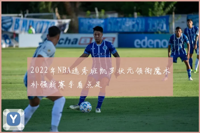 2022年NBA选秀班凯罗状元领衔魔术补强新赛季看点足
