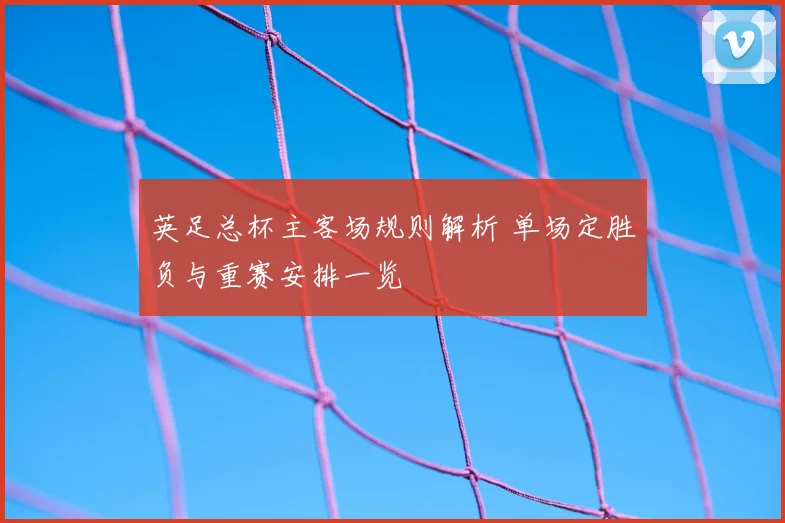 英足总杯主客场规则解析 单场定胜负与重赛安排一览