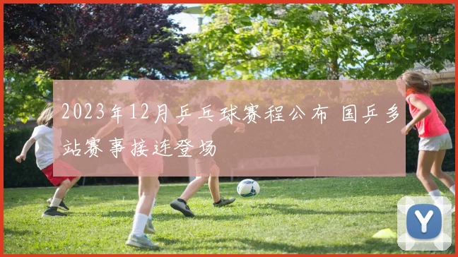 2023年12月乒乓球赛程公布 国乒多站赛事接连登场