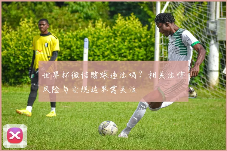 世界杯微信赌球违法吗？相关法律风险与合规边界需关注