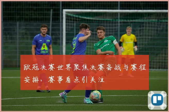欧冠决赛世界聚焦决赛备战与赛程安排，赛事看点引关注