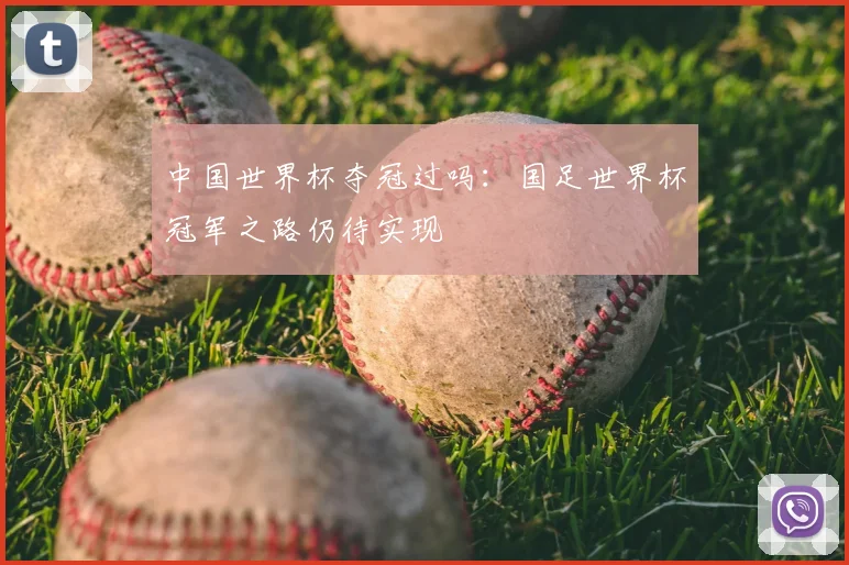 中国世界杯夺冠过吗：国足世界杯冠军之路仍待实现