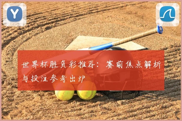 世界杯胜负彩推荐:赛前焦点解析与投注参考出炉