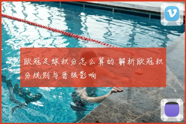 欧冠足球积分怎么算的 解析欧冠积分规则与晋级影响