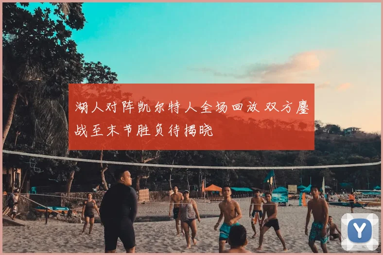 湖人对阵凯尔特人全场回放 双方鏖战至末节胜负待揭晓