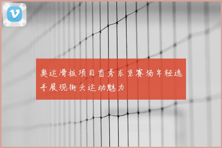 奥运滑板项目首秀东京赛场年轻选手展现街头运动魅力