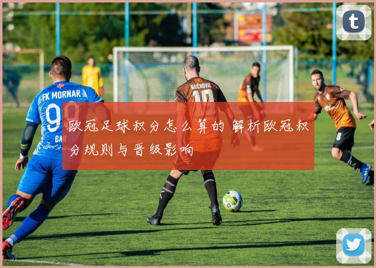 欧冠足球积分怎么算的 解析欧冠积分规则与晋级影响