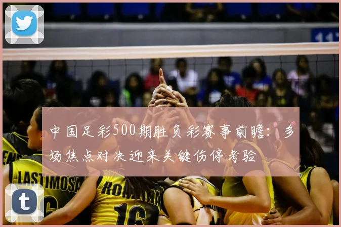 中国足彩500期胜负彩赛事前瞻:多场焦点对决迎来关键伤停考验