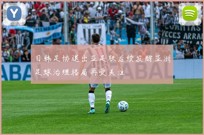日韩足协退出亚足联后续发酵亚洲足球治理格局再受关注