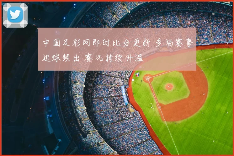 中国足彩网即时比分更新 多场赛事进球频出 赛况持续升温