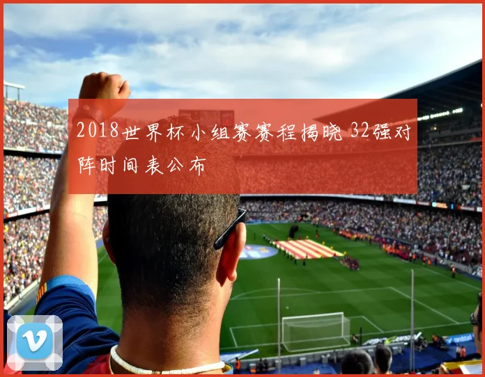 2018世界杯小组赛赛程揭晓 32强对阵时间表公布