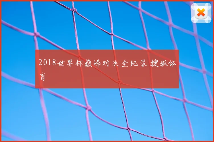 2018世界杯巅峰对决全纪录 搜狐体育
