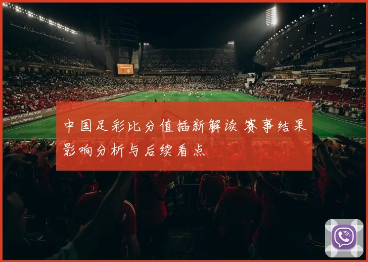 中国足彩比分值插新解读 赛事结果影响分析与后续看点