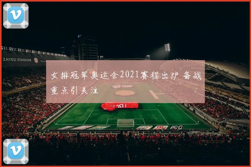 女排冠军奥运会2021赛程出炉 备战重点引关注